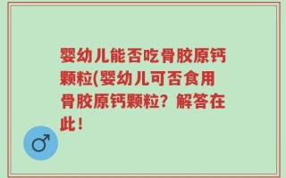 婴幼儿能否吃骨胶原钙颗粒(婴幼儿可否食用骨胶原钙颗粒？解答在此！