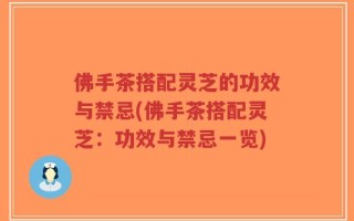 佛手茶搭配灵芝的功效与禁忌(佛手茶搭配灵芝：功效与禁忌一览)