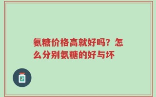 氨糖价格高就好吗？怎么分别氨糖的好与坏