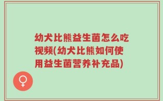 幼犬比熊益生菌怎么吃视频(幼犬比熊如何使用益生菌营养补充品)