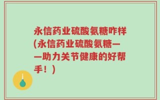 永信药业硫酸氨糖咋样(永信药业硫酸氨糖——助力关节健康的好帮手！)