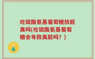 吃硫酸氨基葡萄糖放屁臭吗(吃硫酸氨基葡萄糖会导致臭屁吗？)