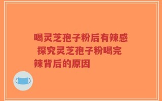 喝灵芝孢子粉后有辣感 探究灵芝孢子粉喝完辣背后的原因