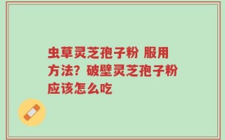 虫草灵芝孢子粉 服用方法？破壁灵芝孢子粉应该怎么吃