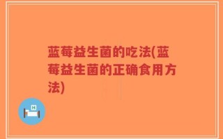 蓝莓益生菌的吃法(蓝莓益生菌的正确食用方法)