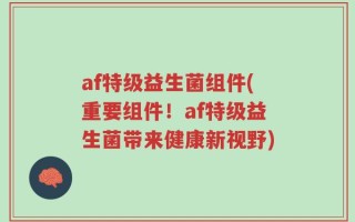af特级益生菌组件(重要组件！af特级益生菌带来健康新视野)