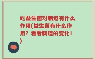 吃益生菌对肠道有什么作用(益生菌有什么作用？看看肠道的变化！)