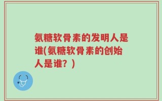 氨糖软骨素的发明人是谁(氨糖软骨素的创始人是谁？)