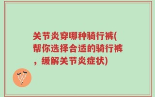 关节炎穿哪种骑行裤(帮你选择合适的骑行裤，缓解关节炎症状)