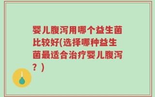 婴儿腹泻用哪个益生菌比较好(选择哪种益生菌最适合治疗婴儿腹泻？)