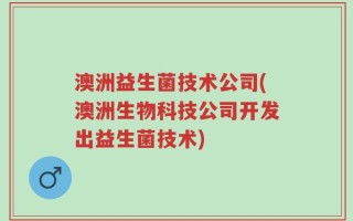 澳洲益生菌技术公司(澳洲生物科技公司开发出益生菌技术)