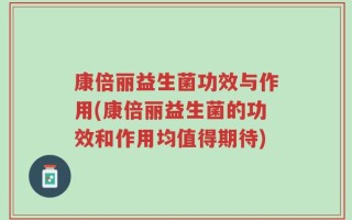 康倍丽益生菌功效与作用(康倍丽益生菌的功效和作用均值得期待)