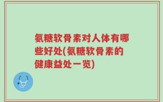 氨糖软骨素对人体有哪些好处(氨糖软骨素的健康益处一览)