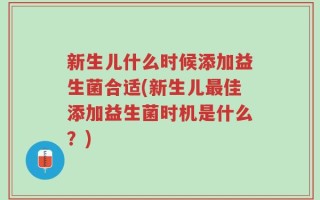 新生儿什么时候添加益生菌合适(新生儿最佳添加益生菌时机是什么？)