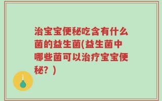 治宝宝便秘吃含有什么菌的益生菌(益生菌中哪些菌可以治疗宝宝便秘？)