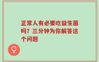 正常人有必要吃益生菌吗？三分钟为你解答这个问题