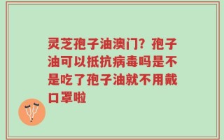 灵芝孢子油澳门？孢子油可以抵抗病毒吗是不是吃了孢子油就不用戴口罩啦