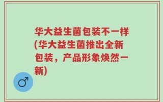 华大益生菌包装不一样(华大益生菌推出全新包装，产品形象焕然一新)