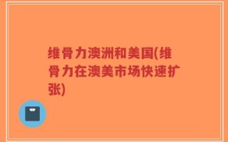 维骨力澳洲和美国(维骨力在澳美市场快速扩张)