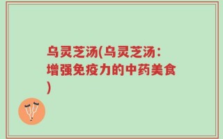 乌灵芝汤(乌灵芝汤：增强免疫力的中药美食)