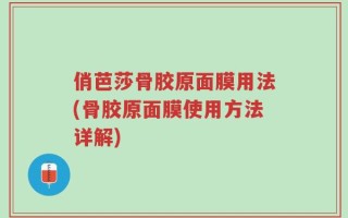 俏芭莎骨胶原面膜用法(骨胶原面膜使用方法详解)