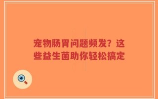 宠物肠胃问题频发？这些益生菌助你轻松搞定