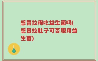 感冒拉稀吃益生菌吗(感冒拉肚子可否服用益生菌)