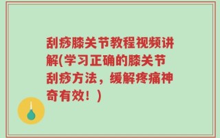 刮痧膝关节教程视频讲解(学习正确的膝关节刮痧方法，缓解疼痛神奇有效！)
