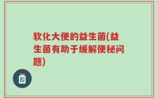 软化大便的益生菌(益生菌有助于缓解便秘问题)