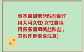 氨基葡萄糖盐酸盐副作用大吗女性(女性要慎用氨基葡萄糖盐酸盐，其副作用值得注意)