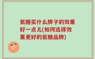 氨糖买什么牌子的效果好一点儿(如何选择效果更好的氨糖品牌)