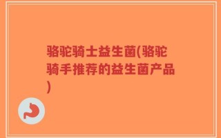 骆驼骑士益生菌(骆驼骑手推荐的益生菌产品)