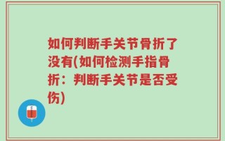 如何判断手关节骨折了没有(如何检测手指骨折：判断手关节是否受伤)