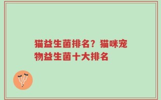 猫益生菌排名？猫咪宠物益生菌十大排名