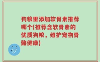 狗粮里添加软骨素推荐哪个(推荐含软骨素的优质狗粮，维护宠物骨骼健康)