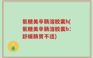 氨糖美辛肠溶胶囊h(氨糖美辛肠溶胶囊h：舒缓肠胃不适)