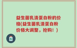 益生菌乳清蛋白粉的价格(益生菌乳清蛋白粉价格大调整，抢购！)