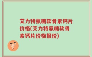 艾力特氨糖软骨素钙片价格(艾力特氨糖软骨素钙片价格报价)