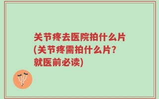 关节疼去医院拍什么片(关节疼需拍什么片？就医前必读)