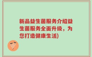 新品益生菌服务介绍益生菌服务全面升级，为您打造健康生活)