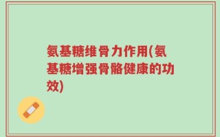 氨基糖维骨力作用(氨基糖增强骨骼健康的功效)