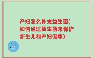 产妇怎么补充益生菌(如何通过益生菌来保护新生儿和产妇健康)