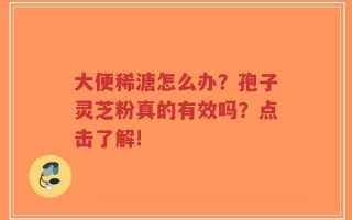 大便稀溏怎么办？孢子灵芝粉真的有效吗？点击了解!