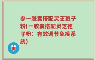 参一胶囊搭配灵芝孢子粉(一胶囊搭配灵芝孢子粉：有效调节免疫系统)