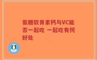 氨糖软骨素钙与VC能否一起吃 一起吃有何好处
