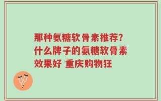 那种氨糖软骨素推荐？什么牌子的氨糖软骨素效果好 重庆购物狂