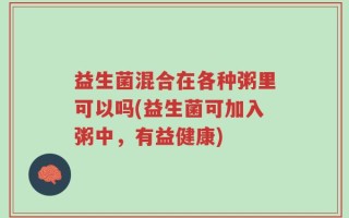 益生菌混合在各种粥里可以吗(益生菌可加入粥中，有益健康)