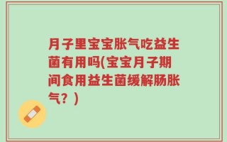 月子里宝宝胀气吃益生菌有用吗(宝宝月子期间食用益生菌缓解肠胀气？)
