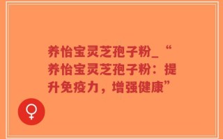 养怡宝灵芝孢子粉_“养怡宝灵芝孢子粉：提升免疫力，增强健康”