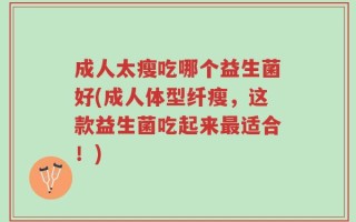 成人太瘦吃哪个益生菌好(成人体型纤瘦，这款益生菌吃起来最适合！)